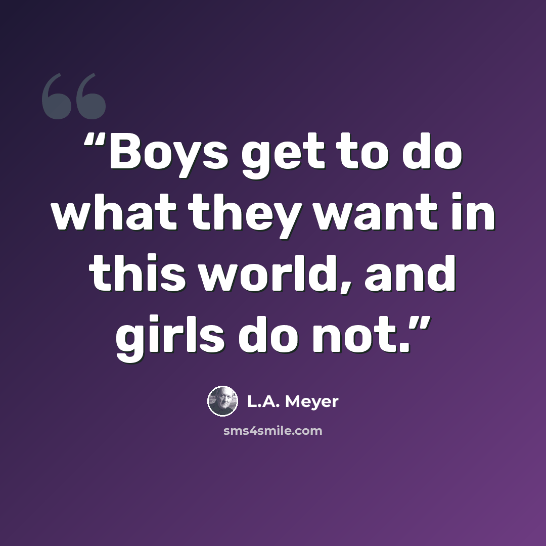 “Boys get to do what they want in this world, and girls do not.” quote by L.A. Meyer