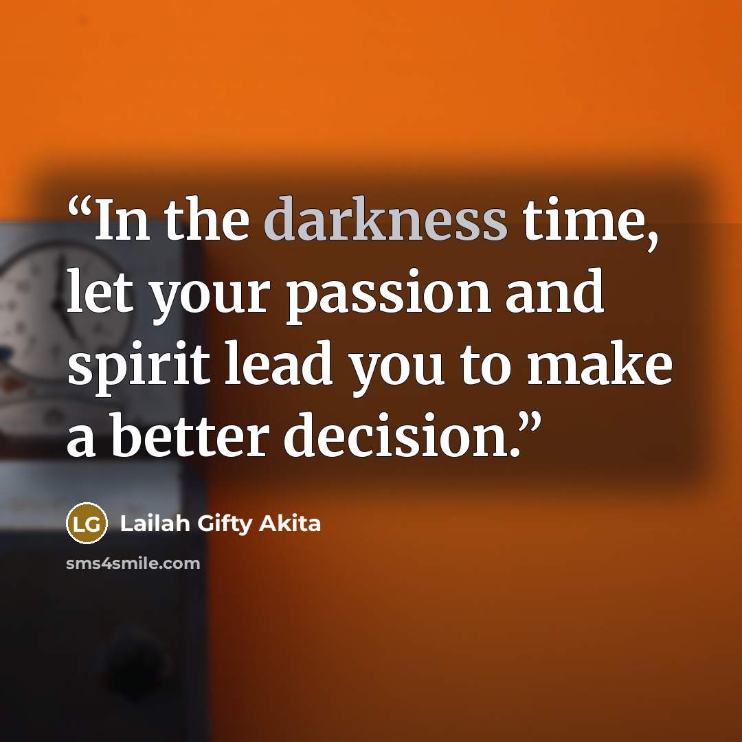 “In the darkness time, let your passion and spirit lead you to make a better decision.” quote by Lailah Gifty Akita