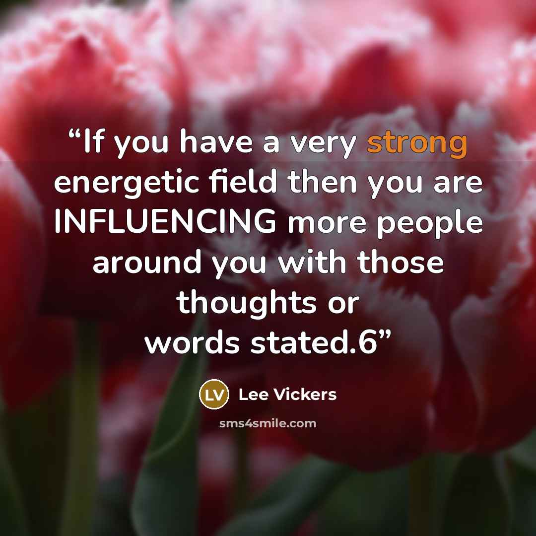 “If you have a very strong energetic field then you are INFLUENCING more people around you with those thoughts or words stated.6” quote by Lee Vickers