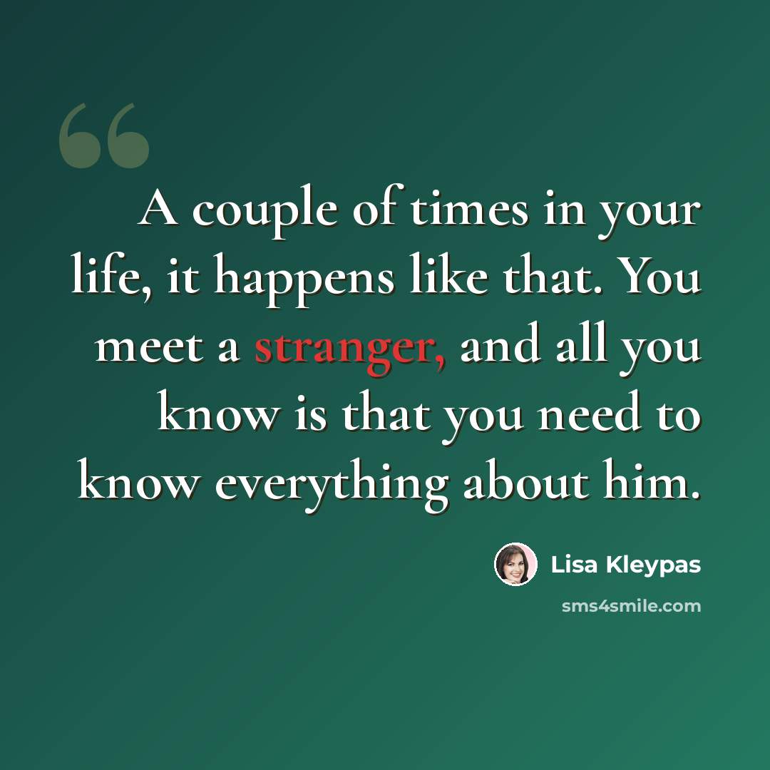 “A couple of times in your life, it happens like that. You meet a stranger, and all you know is that you need to know everything about him.” quote by Lisa Kleypas