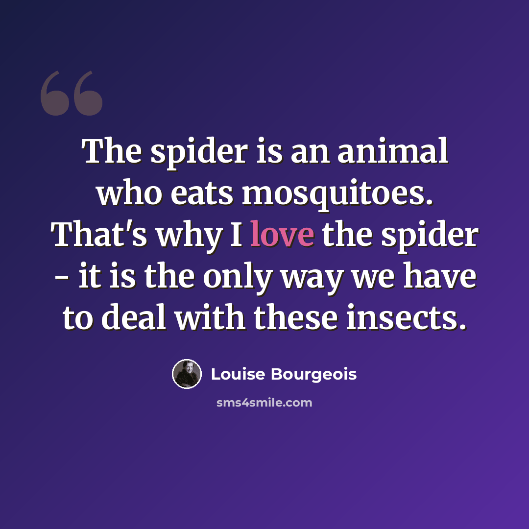 “The spider is an animal who eats mosquitoes. That's why I love the spider - it is the only way we have to deal with these insects.” quote by Louise Bourgeois