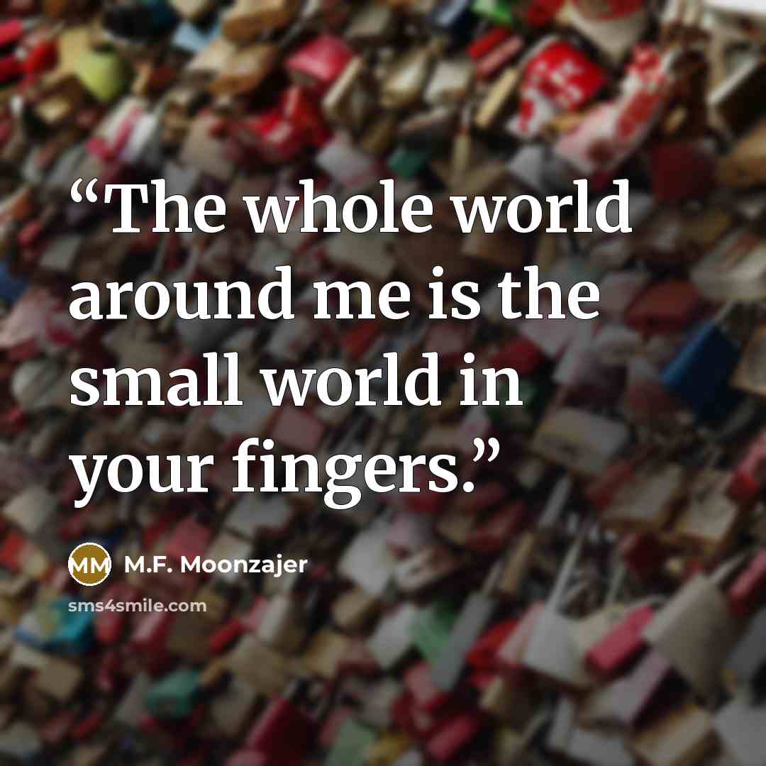 “The whole world around me is the small world in your fingers.” quote by M.F. Moonzajer