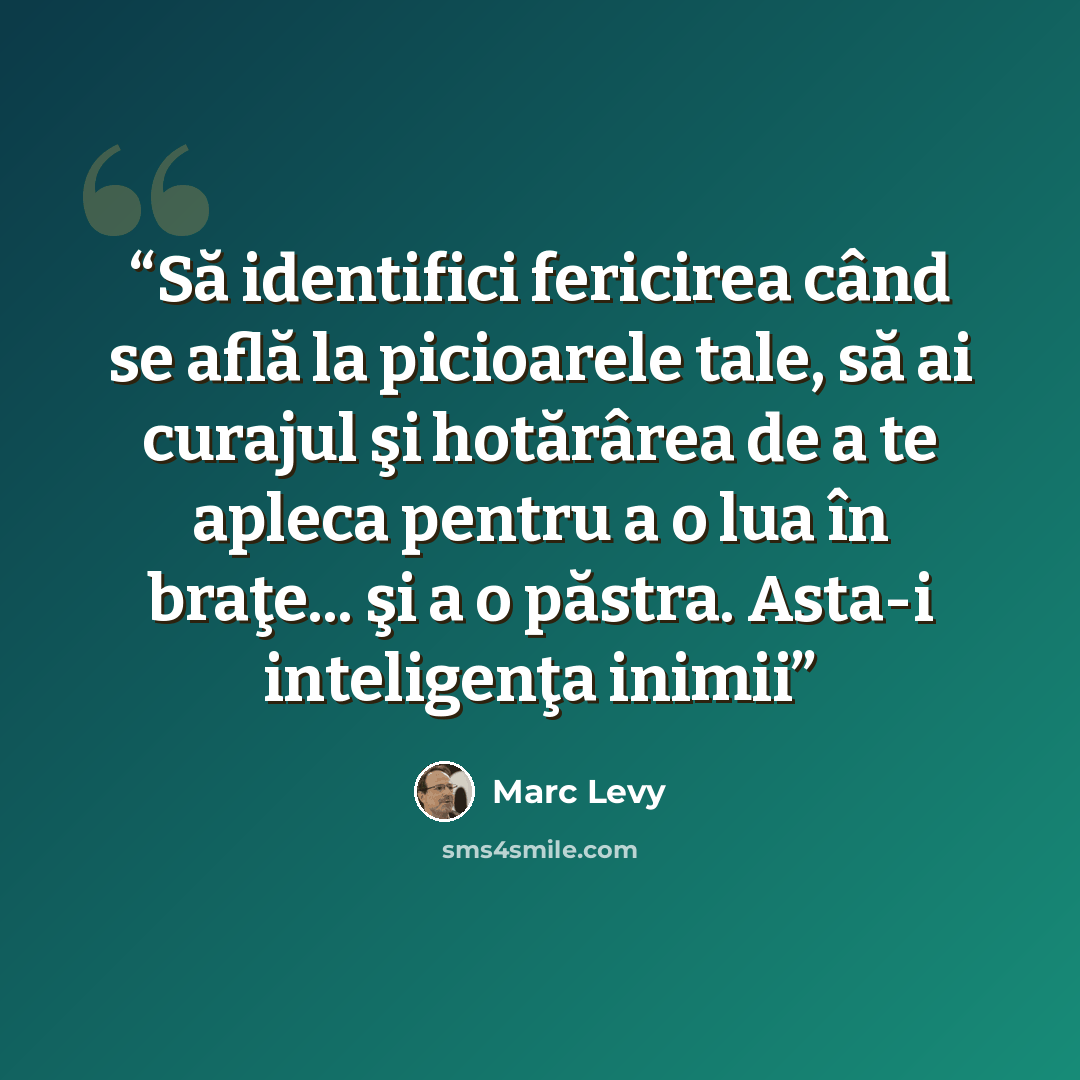 “Să identifici fericirea când se află la picioarele tale, să ai curajul şi hotărârea de a te apleca pentru a o lua în braţe... şi a o păstra. Asta-i inteligenţa inimii” quote by marc levy