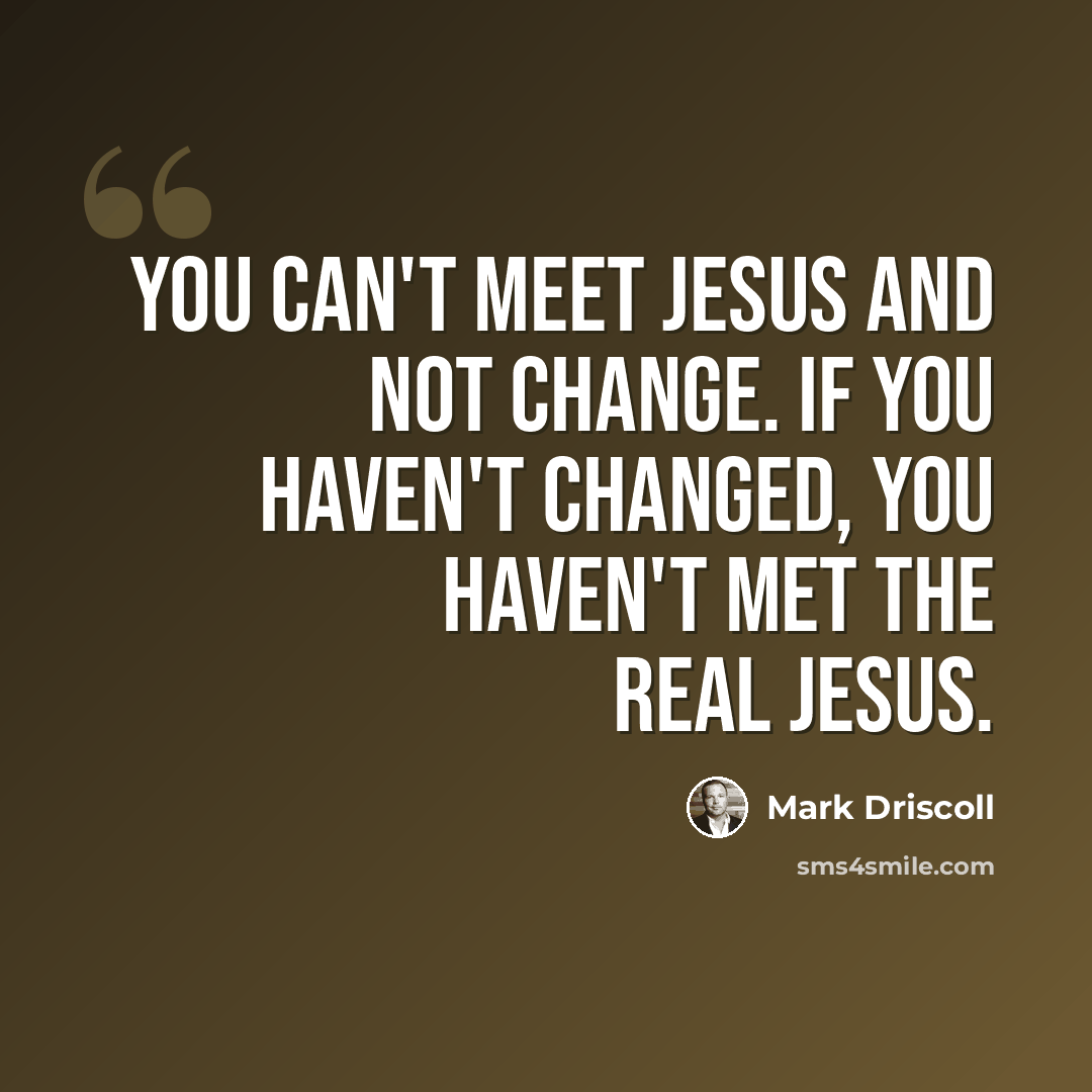 “You can't meet Jesus and not change. If you haven't changed, you haven't met the real Jesus.” quote by Mark Driscoll