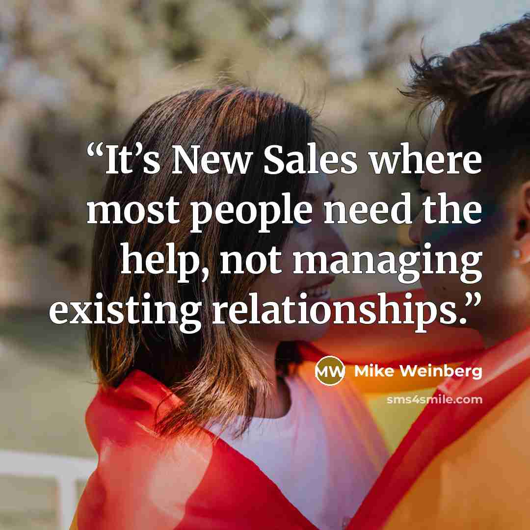 “It’s New Sales where most people need the help, not managing existing relationships.” quote by Mike Weinberg