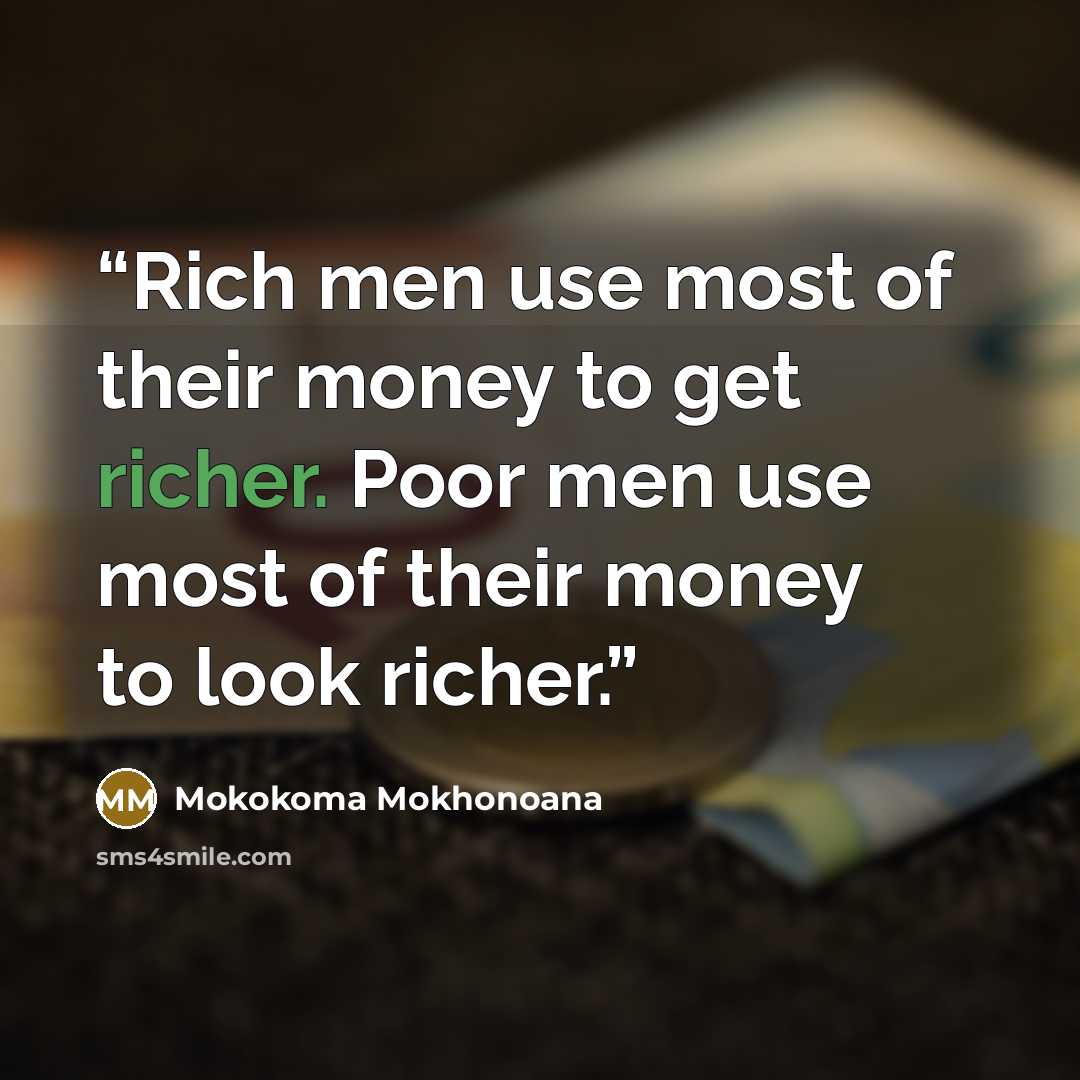“Rich men use most of their money to get richer. Poor men use most of their money to look richer.” quote by Mokokoma Mokhonoana