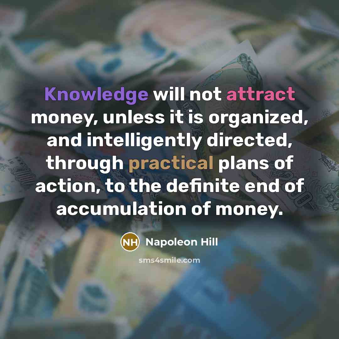“Knowledge will not attract money, unless it is organized, and intelligently directed, through practical plans of action, to the definite end of accumulation of money.” quote by Napoleon Hill