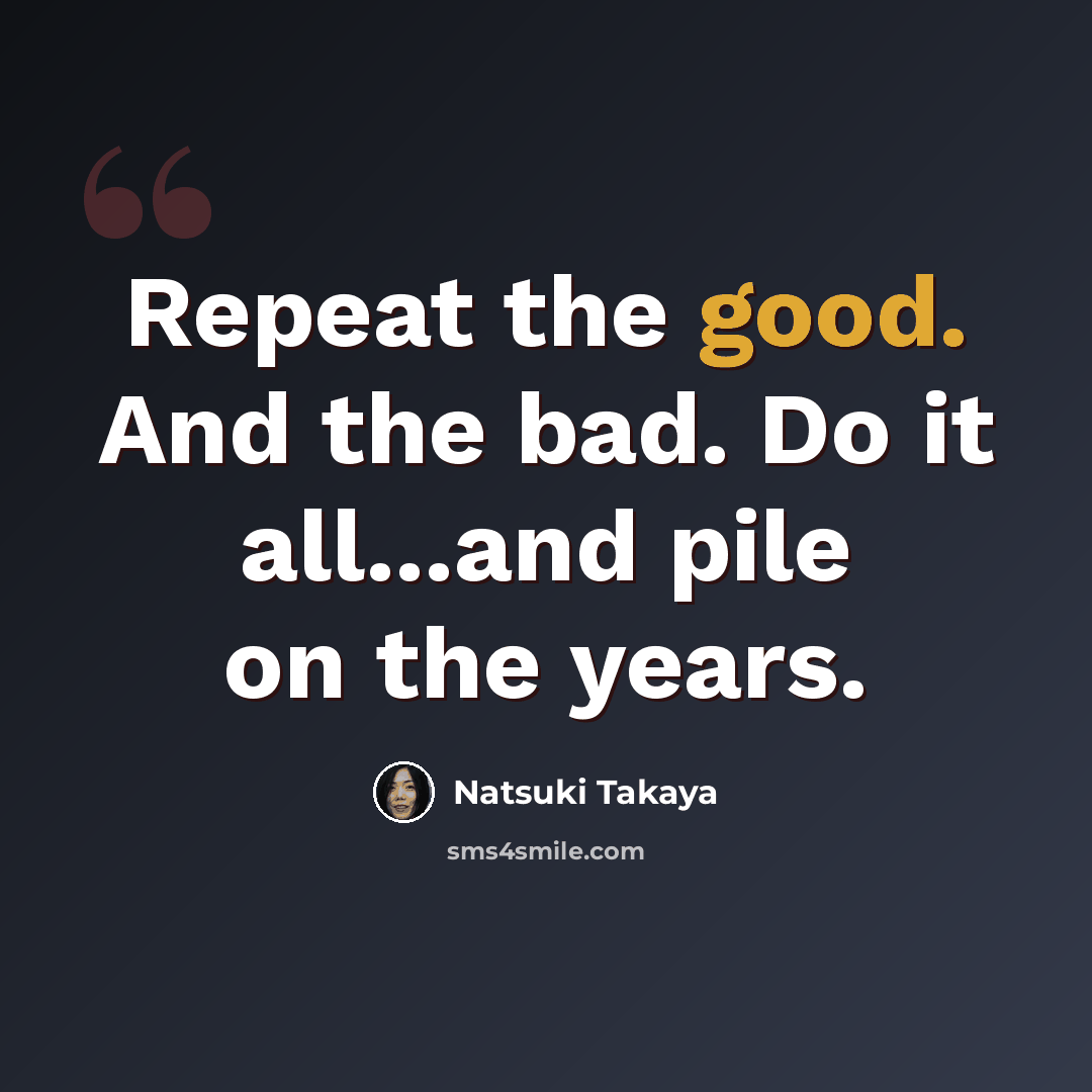 “Repeat the good. And the bad. Do it all...and pile on the years.” quote by Natsuki Takaya