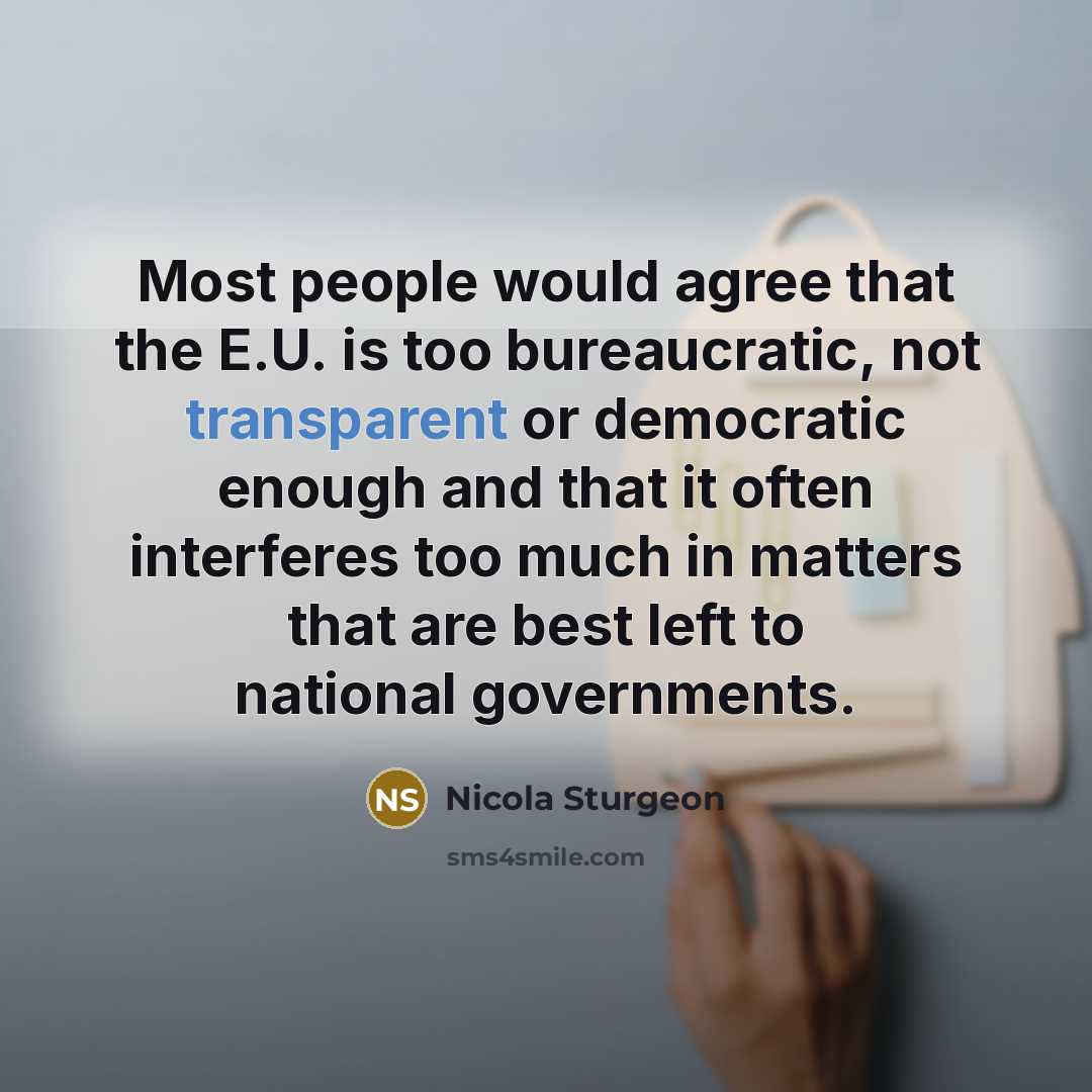 “Most people would agree that the E.U. is too bureaucratic, not transparent or democratic enough and that it often interferes too much in matters that are best left to national governments.” quote by Nicola Sturgeon