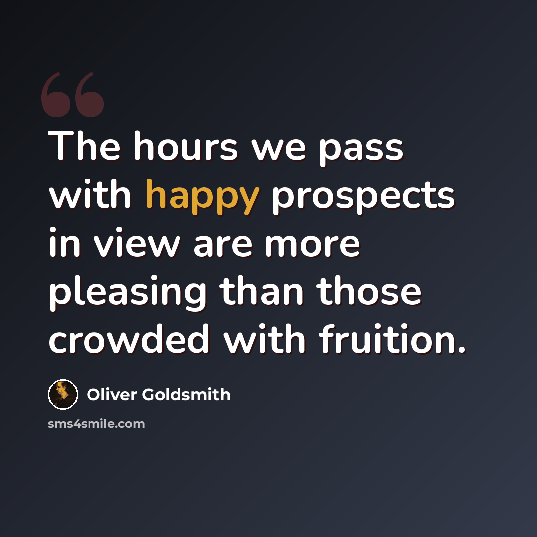 “The hours we pass with happy prospects in view are more pleasing than those crowded with fruition.” quote by Oliver Goldsmith