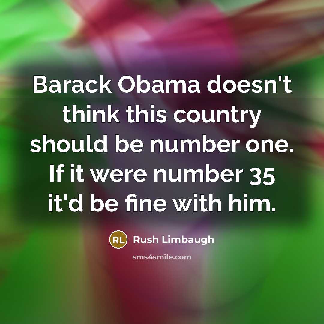 “Barack Obama doesn't think this country should be number one. If it were number 35 it'd be fine with him.” quote by Rush Limbaugh
