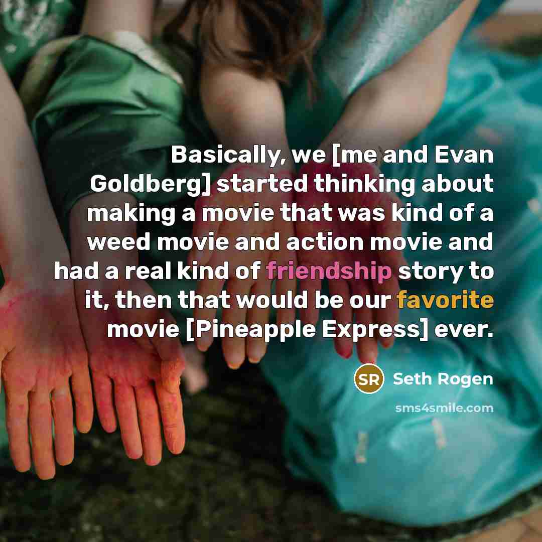 “Basically, we [me and Evan Goldberg] started thinking about making a movie that was kind of a weed movie and action movie and had a real kind of friendship story to it, then that would be our favorite movie [Pineapple Express] ever.” quote by Seth Rogen