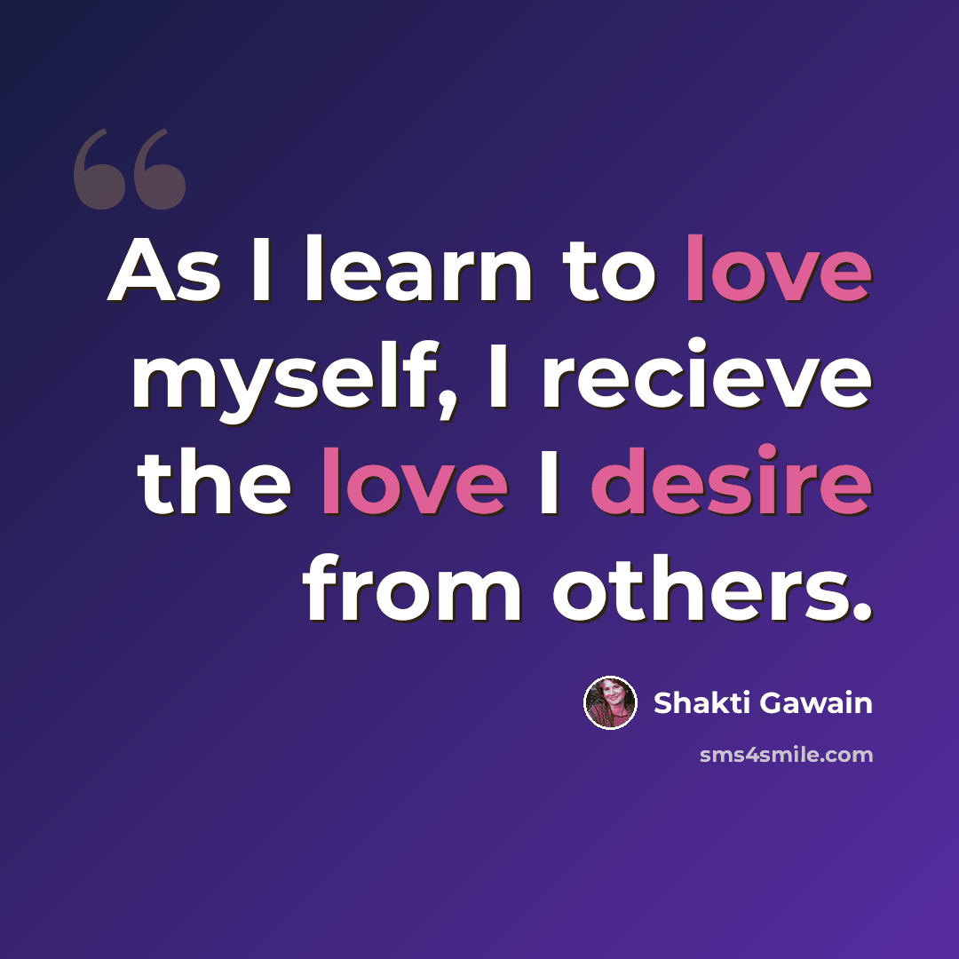 “As I learn to love myself, I recieve the love I desire from others.” quote by Shakti Gawain