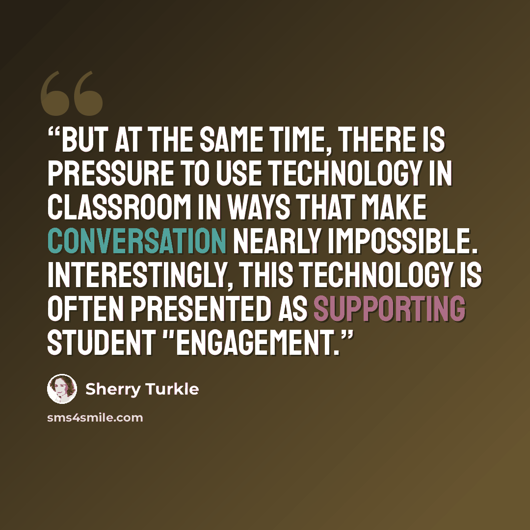 “But at the same time, there is pressure to use technology in classroom in ways that make conversation nearly impossible. Interestingly, this technology is often presented as supporting student "engagement.” quote by Sherry Turkle
