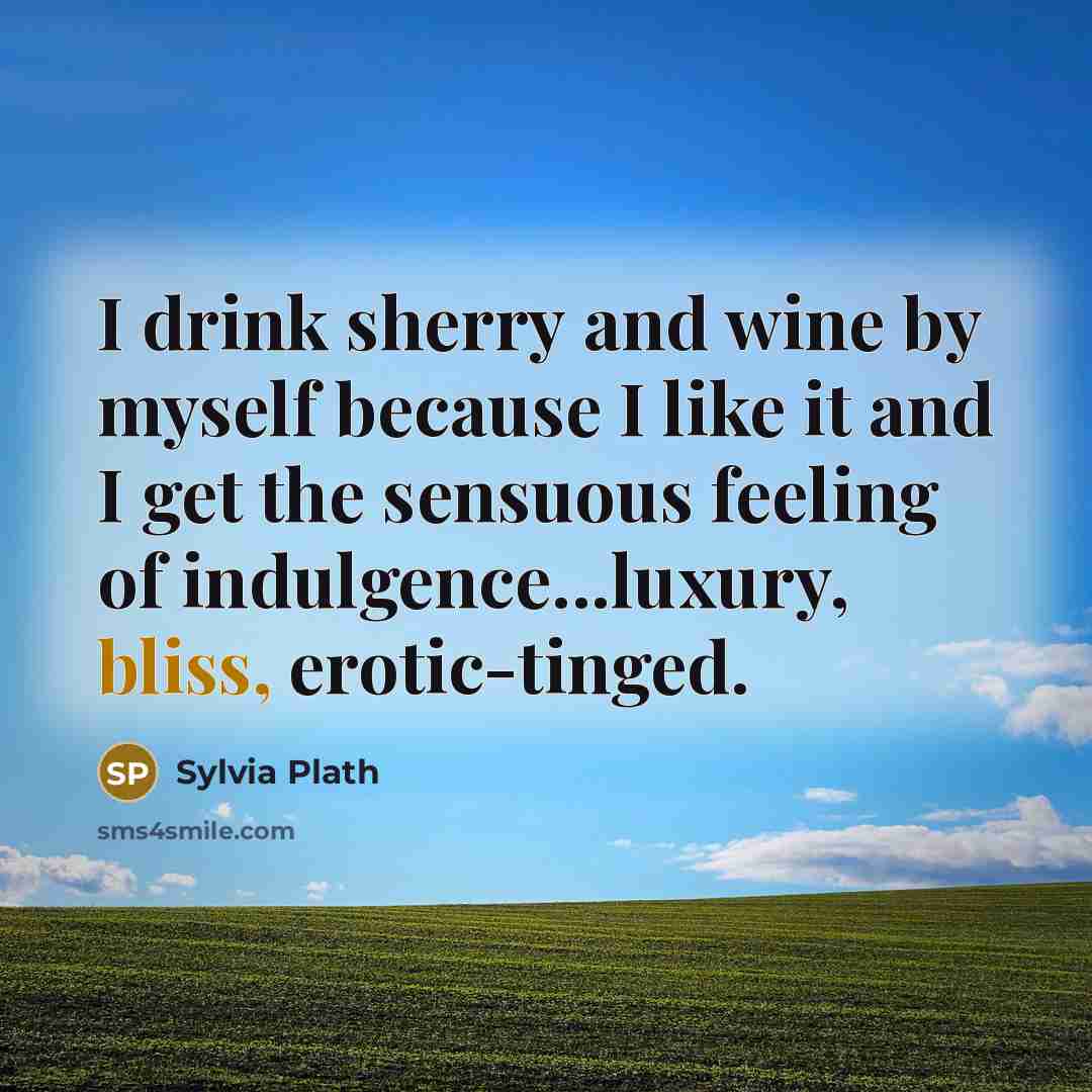 “I drink sherry and wine by myself because I like it and I get the sensuous feeling of indulgence...luxury, bliss, erotic-tinged.” quote by Sylvia Plath