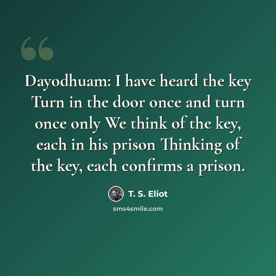 “Dayodhuam: I have heard the key Turn in the door once and turn once only We think of the key, each in his prison Thinking of the key, each confirms a prison.” quote by T. S. Eliot