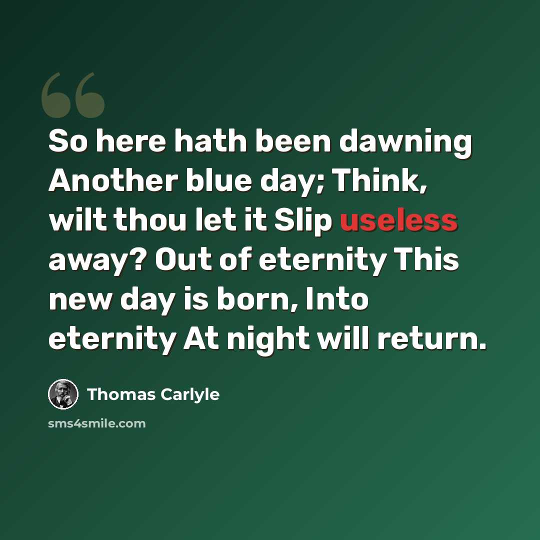 “So here hath been dawning Another blue day; Think, wilt thou let it Slip useless away? Out of eternity This new day is born, Into eternity At night will return.” quote by Thomas Carlyle