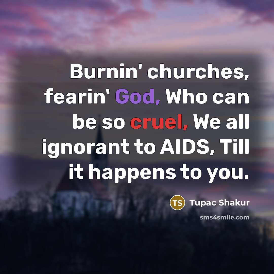 “Burnin' churches, fearin' God, Who can be so cruel, We all ignorant to AIDS, Till it happens to you.” quote by Tupac Shakur