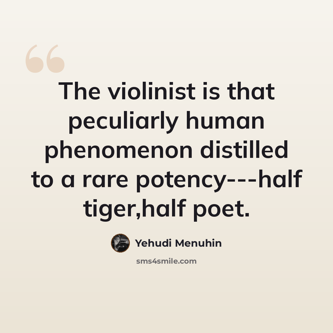 “The violinist is that peculiarly human phenomenon distilled to a rare potency---half tiger,half poet.” quote by Yehudi Menuhin