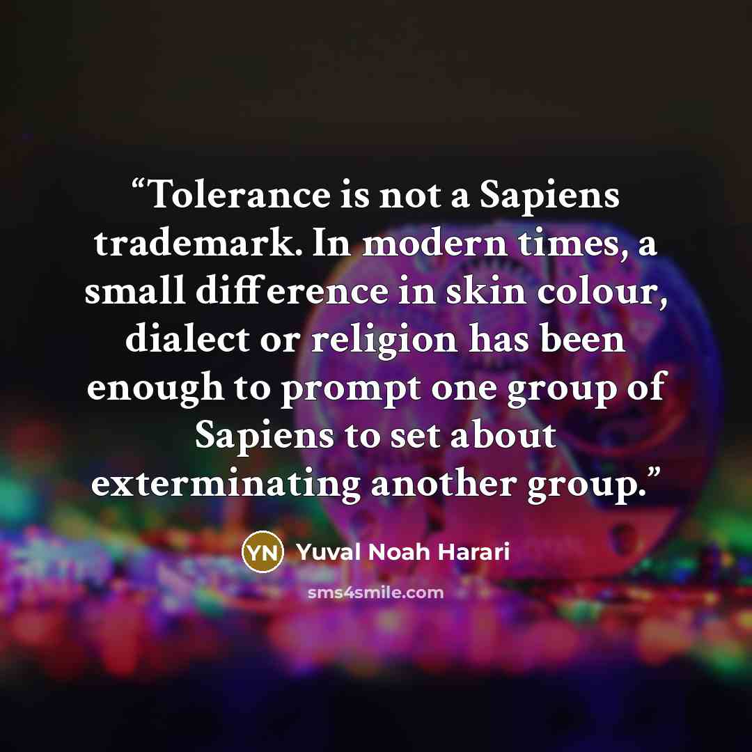 “Tolerance is not a Sapiens trademark. In modern times, a small difference in skin colour, dialect or religion has been enough to prompt one group of Sapiens to set about exterminating another group.” quote by Yuval Noah Harari