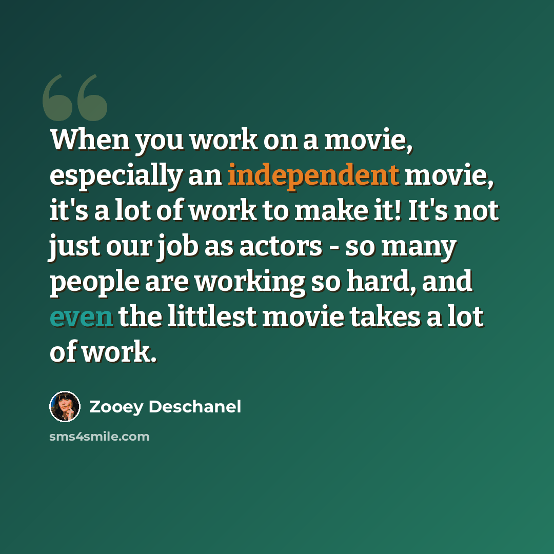 “When you work on a movie, especially an independent movie, it's a lot of work to make it! It's not just our job as actors - so many people are working so hard, and even the littlest movie takes a lot of work.” quote by Zooey Deschanel