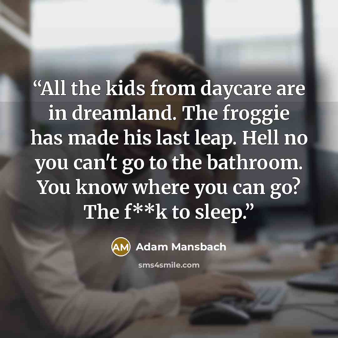 “All the kids from daycare are in dreamland. The froggie has made his last leap. Hell no you can't go to the bathroom. You know where you can go? The f**k to sleep.” quote by Adam Mansbach