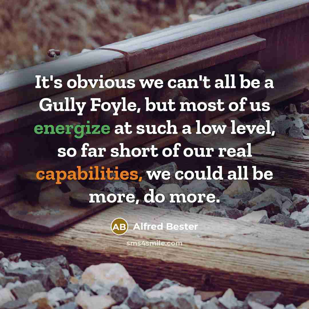 “It's obvious we can't all be a Gully Foyle, but most of us energize at such a low level, so far short of our real capabilities, we could all be more, do more.” quote by Alfred Bester