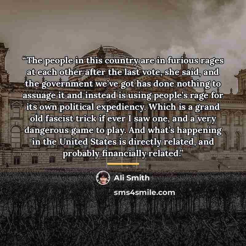 “The people in this country are in furious rages at each other after the last vote, she said, and the government we’ve got has done nothing to assuage it and instead is using people’s rage for its own political expediency. Which is a grand old fascist trick if ever I saw one, and a very dangerous…” quote by Ali Smith