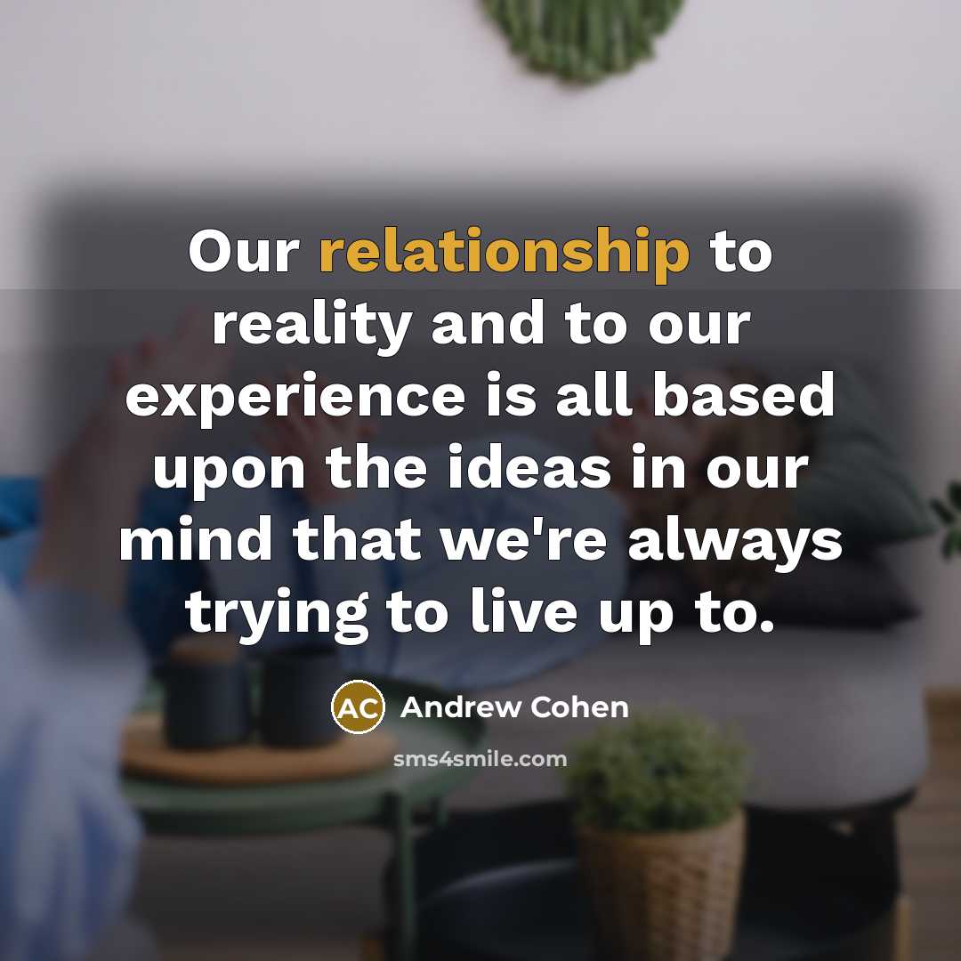 “Our relationship to reality and to our experience is all based upon the ideas in our mind that we're always trying to live up to.” quote by Andrew Cohen