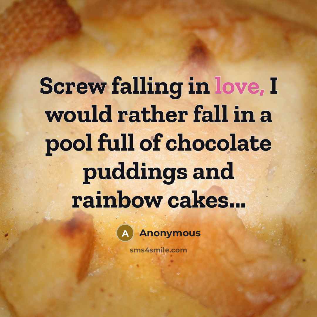 “Screw falling in love, I would rather fall in a pool full of chocolate puddings and rainbow cakes...” quote by Anonymous