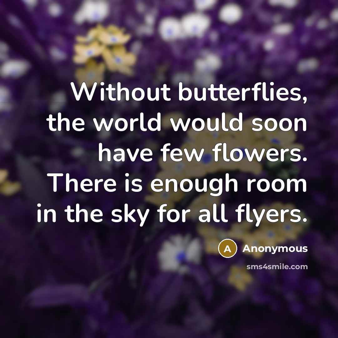 “Without butterflies, the world would soon have few flowers. There is enough room in the sky for all flyers.” quote by Anonymous