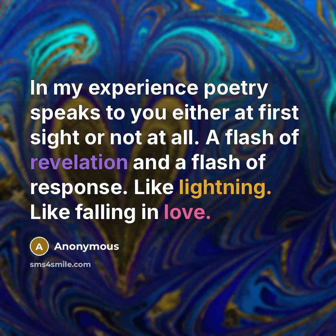 “In my experience poetry speaks to you either at first sight or not at all. A flash of revelation and a flash of response. Like lightning. Like falling in love.” quote by Anonymous