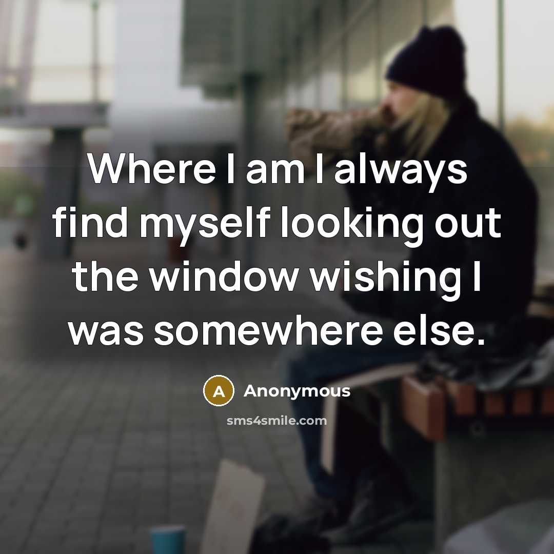 “Where I am I always find myself looking out the window wishing I was somewhere else.” quote by Anonymous