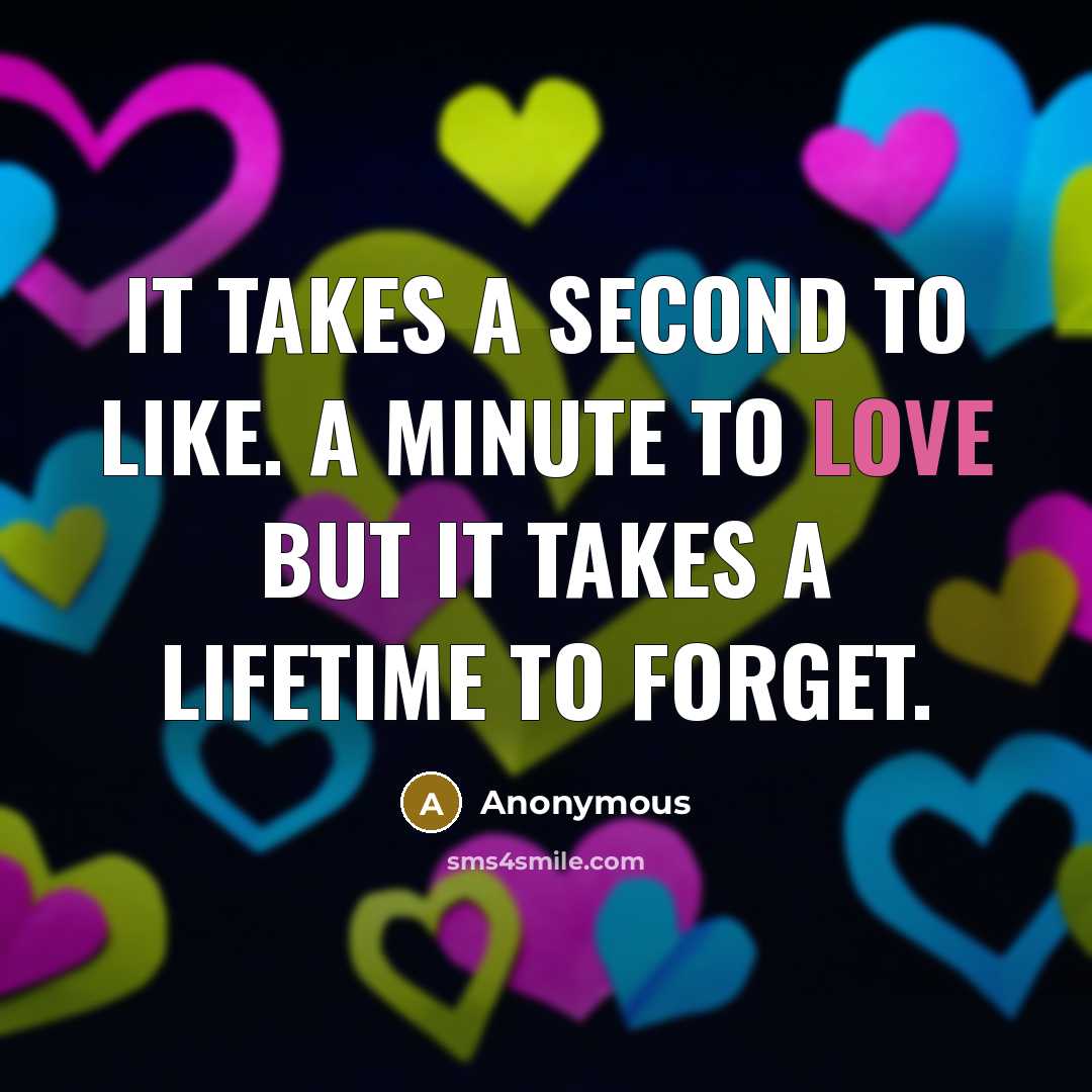 “It takes a second to like. A minute to love but it takes a lifetime to forget.” quote by Anonymous
