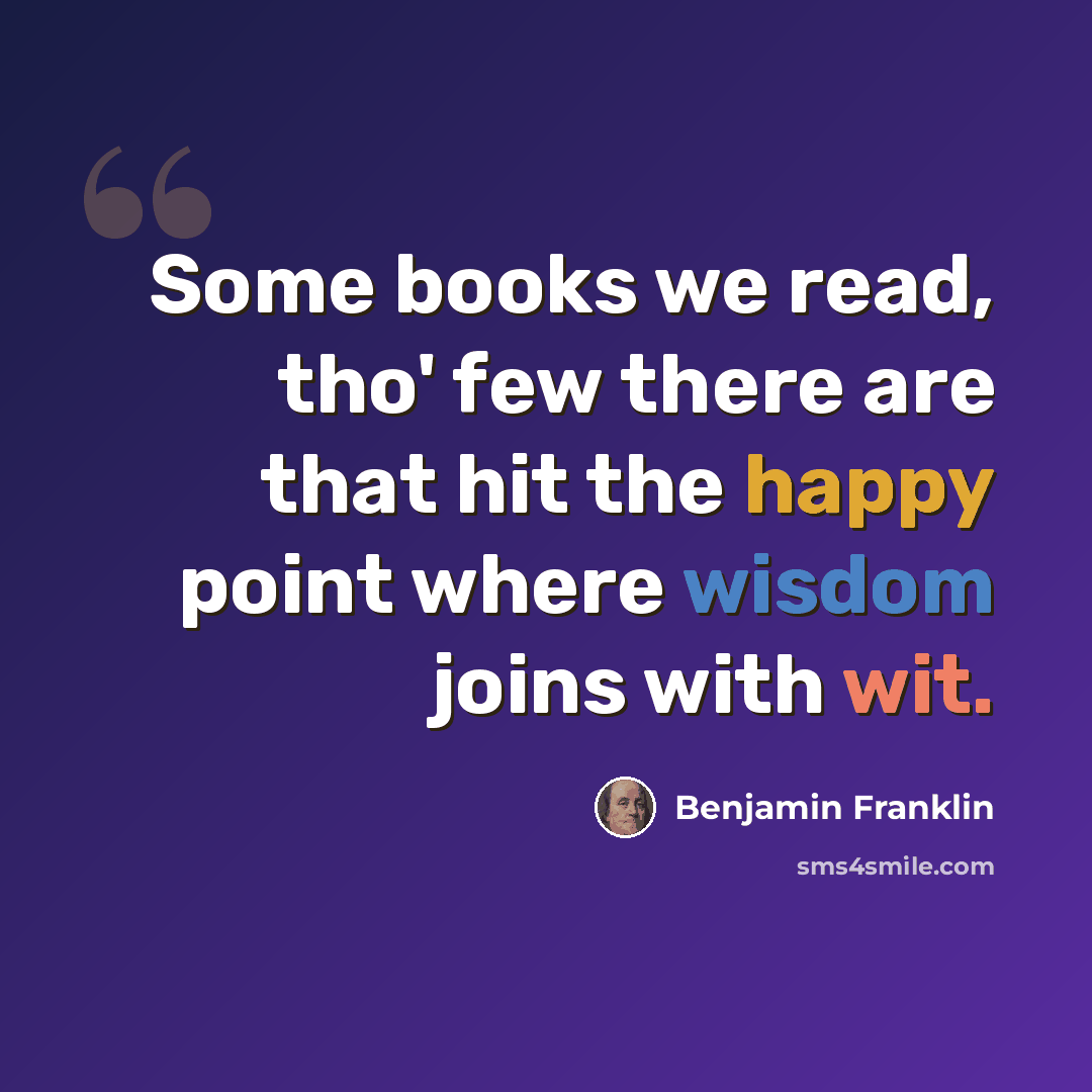 “Some books we read, tho' few there are that hit the happy point where wisdom joins with wit.” quote by Benjamin Franklin