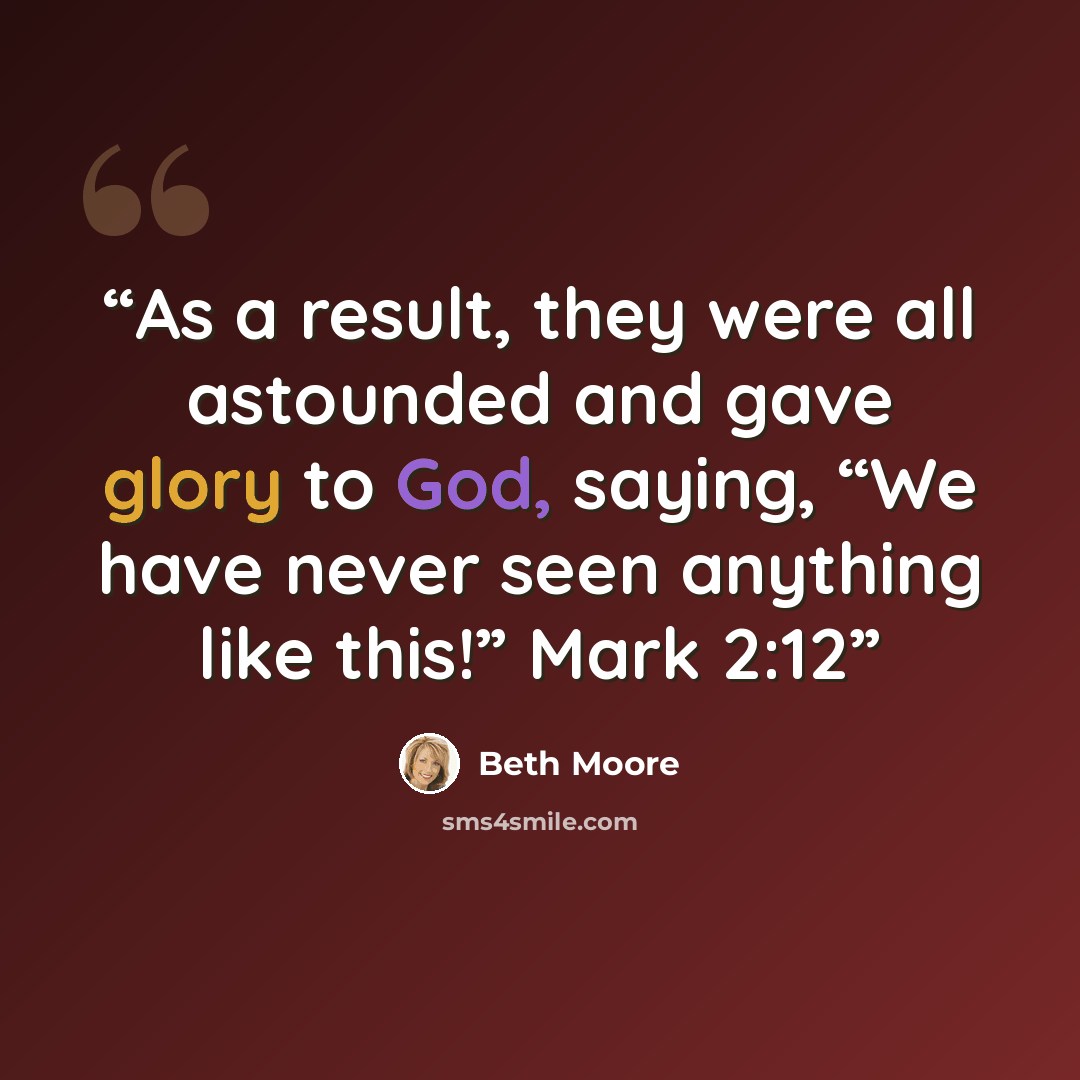 “As a result, they were all astounded and gave glory to God, saying, “We have never seen anything like this!” Mark 2:12” quote by Beth Moore