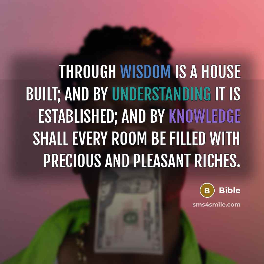 “Through wisdom is a house built; and by understanding it is established; and by knowledge shall every room be filled with precious and pleasant riches.” quote by Bible