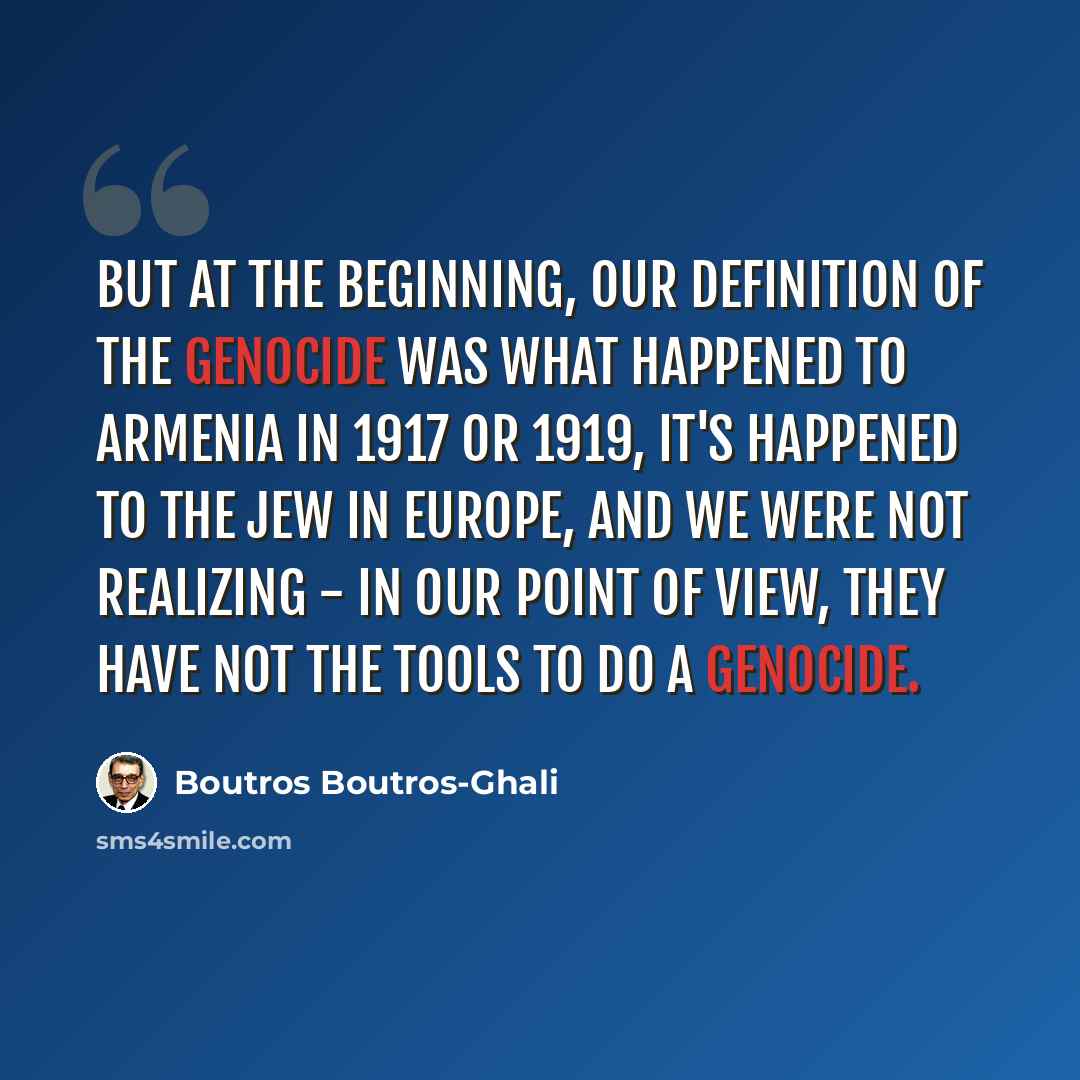 “But at the beginning, our definition of the genocide was what happened to Armenia in 1917 or 1919, it's happened to the Jew in Europe, and we were not realizing - In our point of view, they have not the tools to do a genocide.” quote by Boutros Boutros-Ghali