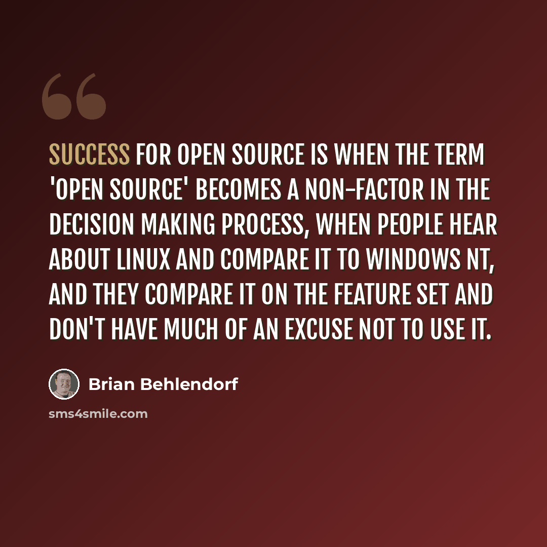 “Success for open source is when the term 'open source' becomes a non-factor in the decision making process, when people hear about Linux and compare it to Windows NT, and they compare it on the feature set and don't have much of an excuse not to use it.” quote by Brian Behlendorf