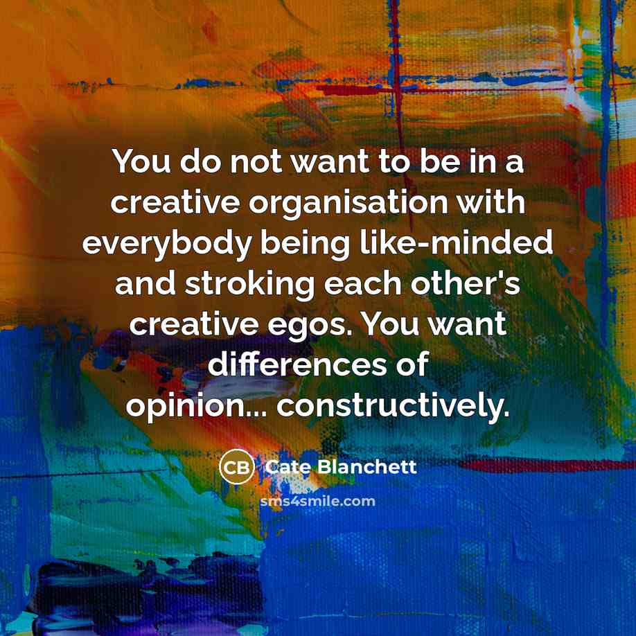 “You do not want to be in a creative organisation with everybody being like-minded and stroking each other's creative egos. You want differences of opinion... constructively.” quote by Cate Blanchett
