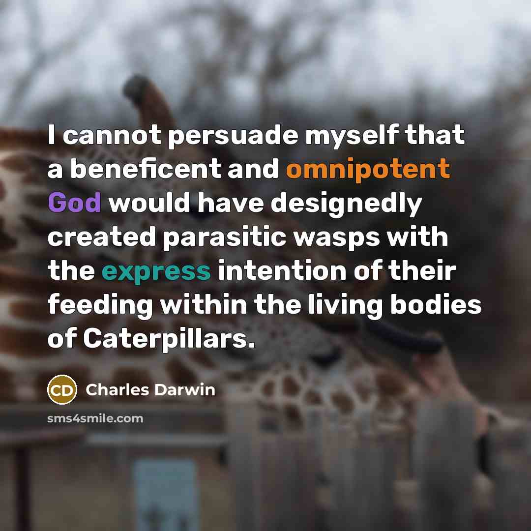 “I cannot persuade myself that a beneficent and omnipotent God would have designedly created parasitic wasps with the express intention of their feeding within the living bodies of Caterpillars.” quote by Charles Darwin