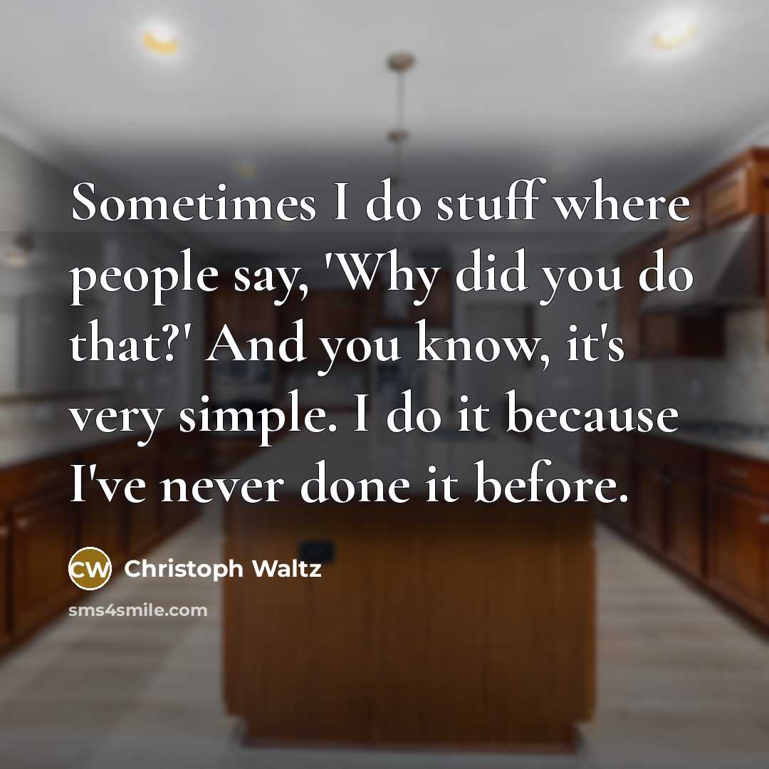 “Sometimes I do stuff where people say, 'Why did you do that?' And you know, it's very simple. I do it because I've never done it before.” quote by Christoph Waltz