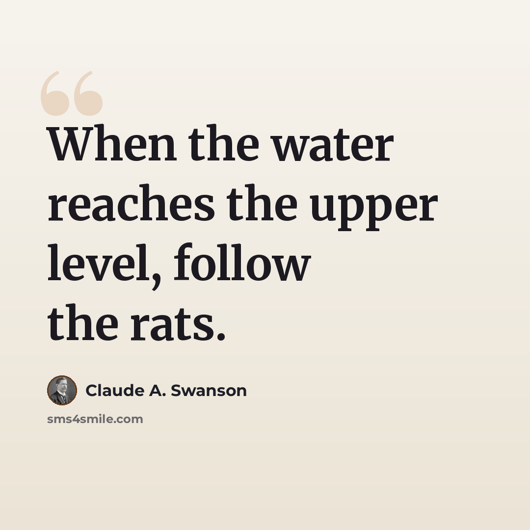 “When the water reaches the upper level, follow the rats.” quote by Claude A. Swanson