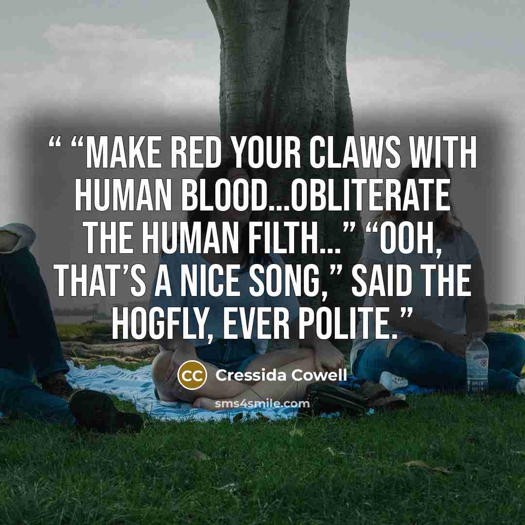 ““MAKE RED YOUR CLAWS WITH HUMAN BLOOD…OBLITERATE THE HUMAN FILTH…” “Ooh, that’s a nice song,” said the Hogfly, ever polite.” quote by Cressida Cowell