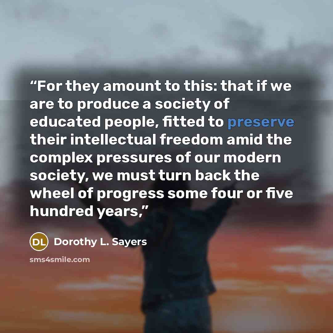 “For they amount to this: that if we are to produce a society of educated people, fitted to preserve their intellectual freedom amid the complex pressures of our modern society, we must turn back the wheel of progress some four or five hundred years,” quote by Dorothy L. Sayers