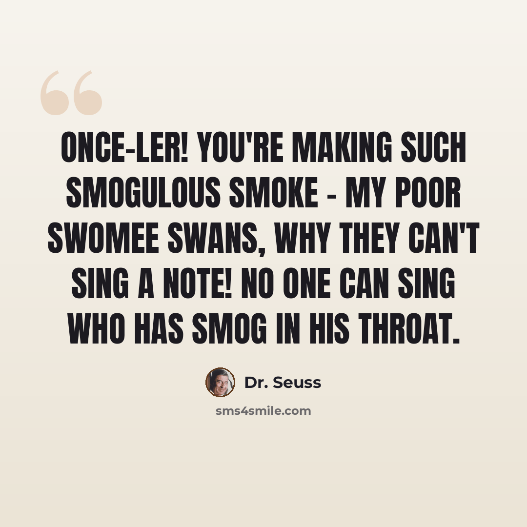 “Once-ler! You're making such smogulous smoke - my poor swomee swans, why they can't sing a note! No one can sing who has smog in his throat.” quote by Dr. Seuss