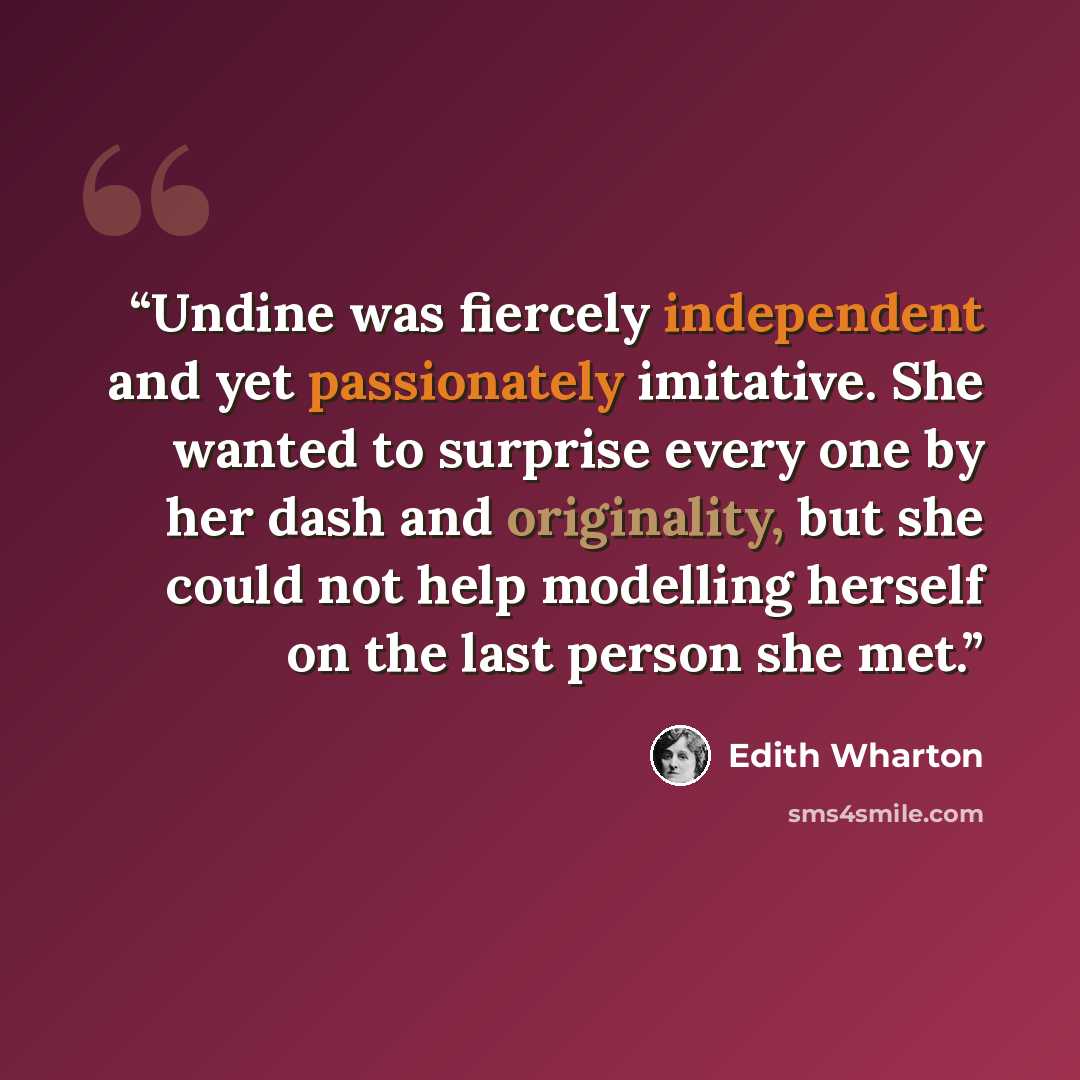 “Undine was fiercely independent and yet passionately imitative. She wanted to surprise every one by her dash and originality, but she could not help modelling herself on the last person she met.” quote by Edith Wharton