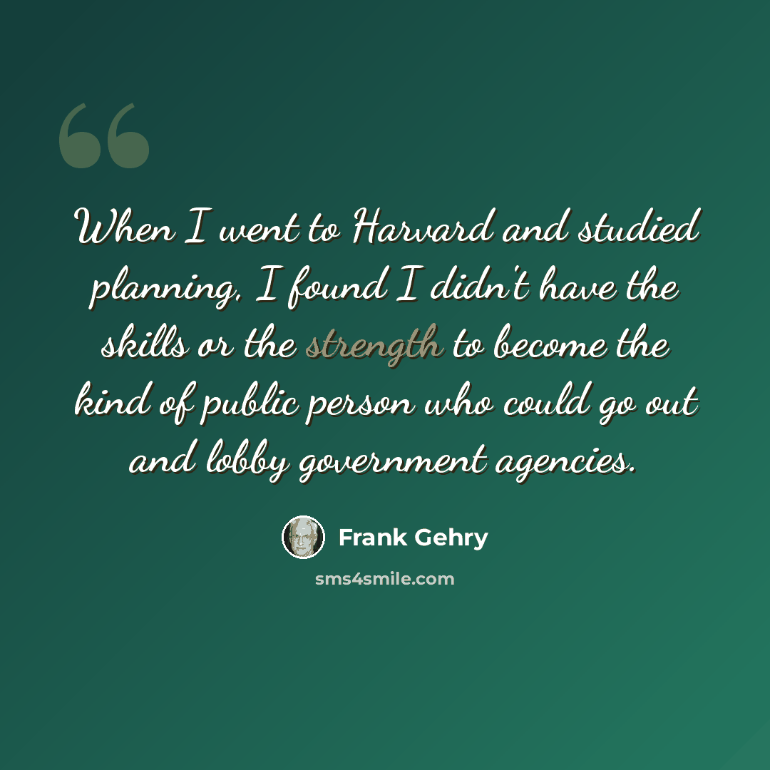 “When I went to Harvard and studied planning, I found I didn't have the skills or the strength to become the kind of public person who could go out and lobby government agencies.” quote by Frank Gehry