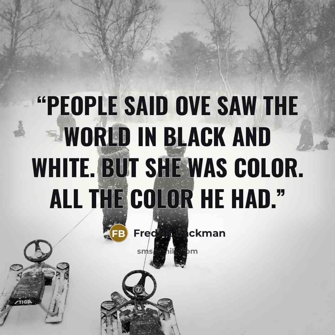 “People said Ove saw the world in black and white. But she was color. All the color he had.” quote by Fredrik Backman