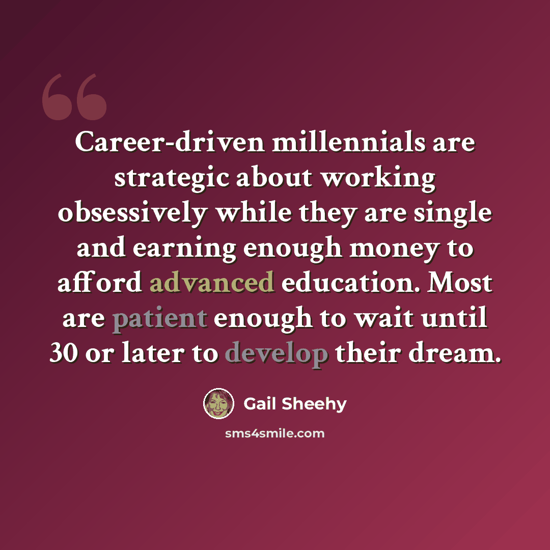 “Career-driven millennials are strategic about working obsessively while they are single and earning enough money to afford advanced education. Most are patient enough to wait until 30 or later to develop their dream.” quote by Gail Sheehy